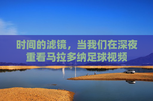 时间的滤镜，当我们在深夜重看马拉多纳足球视频