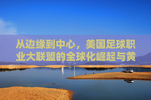 从边缘到中心，美国足球职业大联盟的全球化崛起与黄金时代