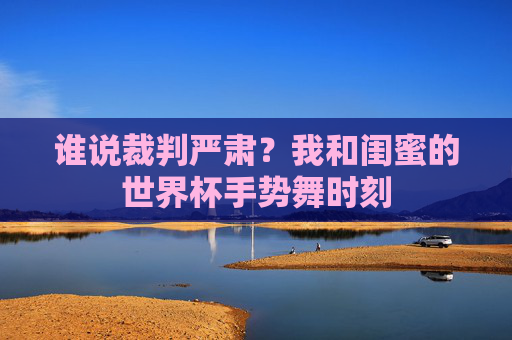 谁说裁判严肃？我和闺蜜的世界杯手势舞时刻