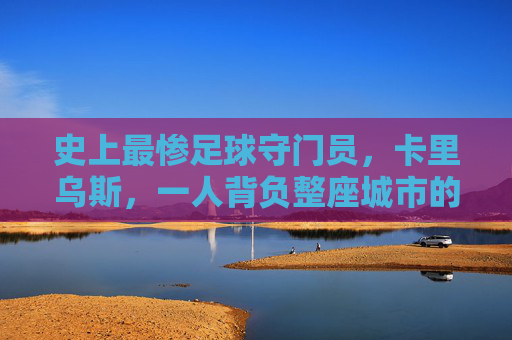 史上最惨足球守门员，卡里乌斯，一人背负整座城市的至暗时刻