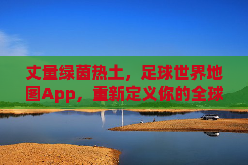 丈量绿茵热土，足球世界地图App，重新定义你的全球足球探索之旅