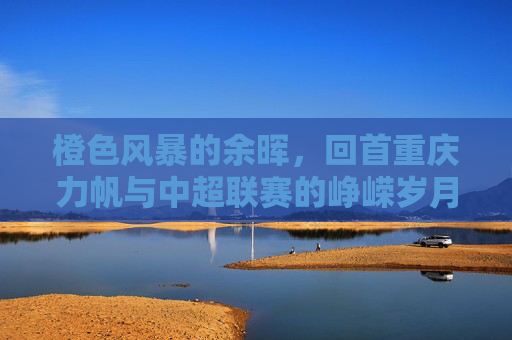 橙色风暴的余晖，回首重庆力帆与中超联赛的峥嵘岁月