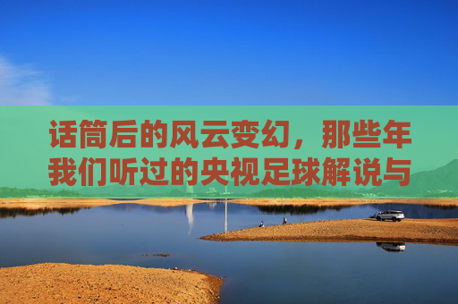 话筒后的风云变幻，那些年我们听过的央视足球解说与时代回响
