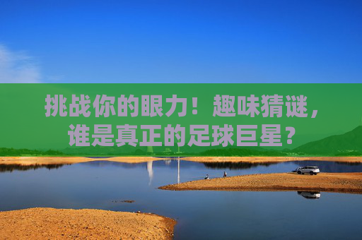 挑战你的眼力！趣味猜谜，谁是真正的足球巨星？