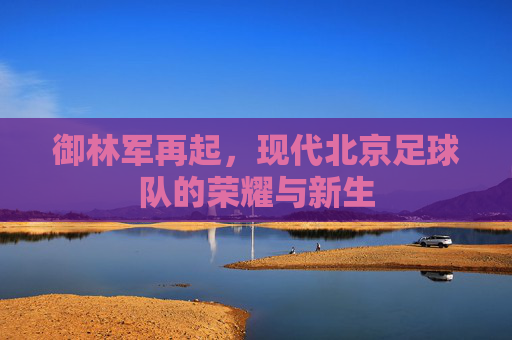 御林军再起，现代北京足球队的荣耀与新生