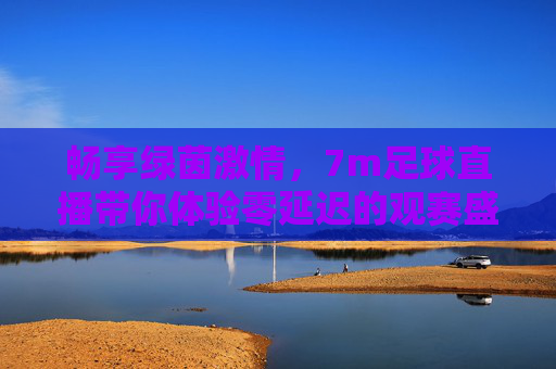 畅享绿茵激情，7m足球直播带你体验零延迟的观赛盛宴