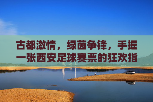 古都激情，绿茵争锋，手握一张西安足球赛票的狂欢指南