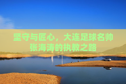 坚守与匠心，大连足球名帅张海涛的执教之路