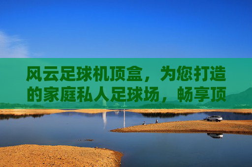 风云足球机顶盒，为您打造的家庭私人足球场，畅享顶级赛事直播