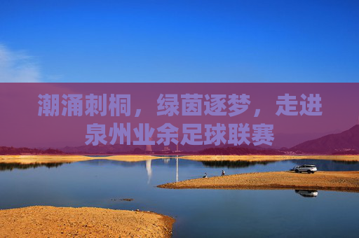 潮涌刺桐，绿茵逐梦，走进泉州业余足球联赛