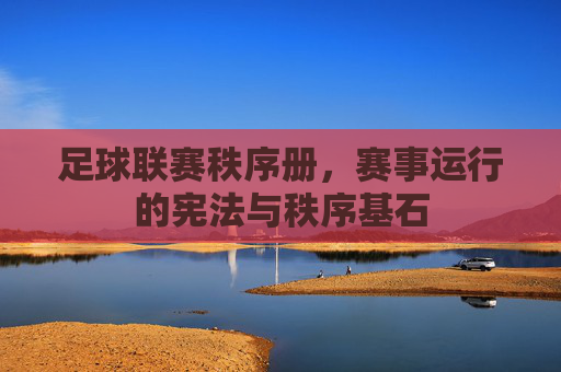 足球联赛秩序册，赛事运行的宪法与秩序基石