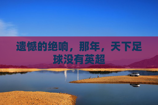 遗憾的绝响，那年，天下足球没有英超