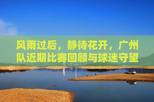 风雨过后，静待花开，广州队近期比赛回顾与球迷守望