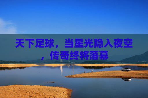 天下足球，当星光隐入夜空，传奇终将落幕