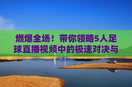 燃爆全场！带你领略5人足球直播视频中的极速对决与战术魅力