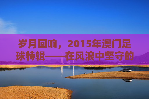 岁月回响，2015年澳门足球特辑——在风浪中坚守的绿茵梦