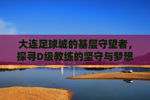 大连足球城的基层守望者，探寻D级教练的坚守与梦想
