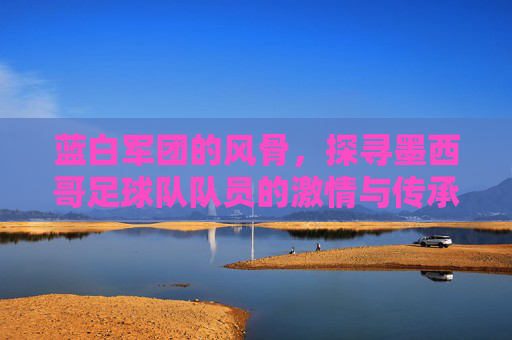 蓝白军团的风骨，探寻墨西哥足球队队员的激情与传承
