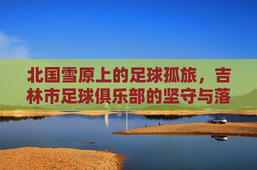 北国雪原上的足球孤旅，吉林市足球俱乐部的坚守与落幕