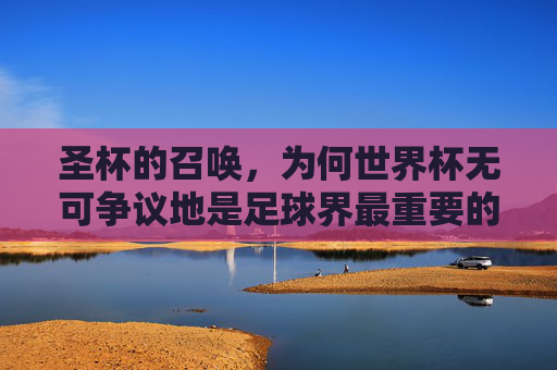 圣杯的召唤，为何世界杯无可争议地是足球界最重要的赛事