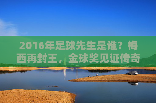 2016年足球先生是谁？梅西再封王，金球奖见证传奇时刻
