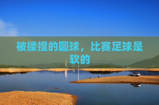 被揉捏的圆球，比赛足球是软的