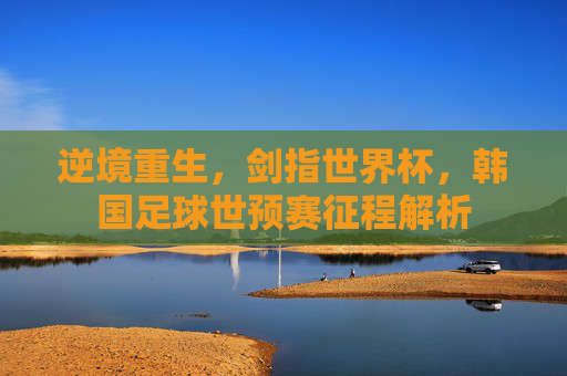 逆境重生，剑指世界杯，韩国足球世预赛征程解析