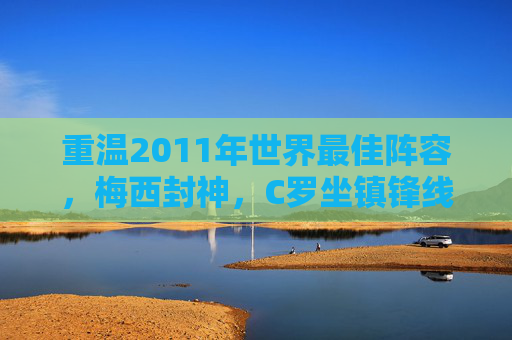 重温2011年世界最佳阵容，梅西封神，C罗坐镇锋线，巴萨半壁江山