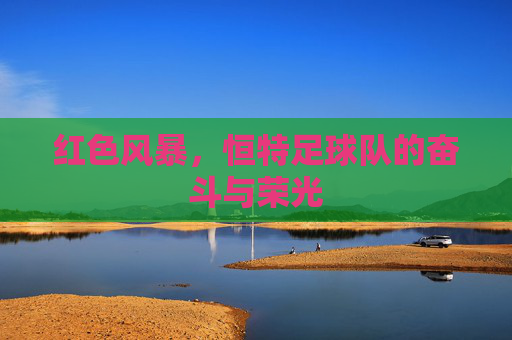 红色风暴，恒特足球队的奋斗与荣光