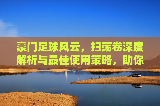 豪门足球风云，扫荡卷深度解析与最佳使用策略，助你效率翻倍！