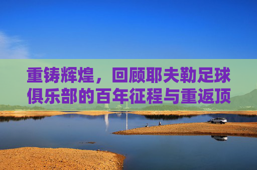 重铸辉煌，回顾耶夫勒足球俱乐部的百年征程与重返顶级联赛