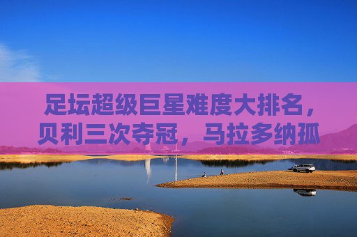 足坛超级巨星难度大排名，贝利三次夺冠，马拉多纳孤胆封神，C罗最励志