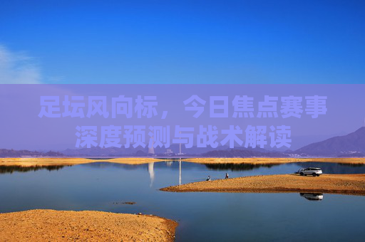 足坛风向标，今日焦点赛事深度预测与战术解读