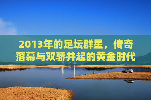 2013年的足坛群星，传奇落幕与双骄并起的黄金时代