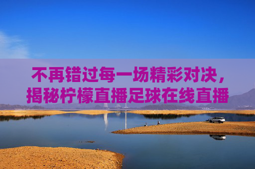 不再错过每一场精彩对决，揭秘柠檬直播足球在线直播的极致体验