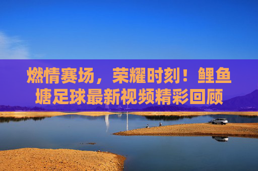 燃情赛场，荣耀时刻！鲤鱼塘足球最新视频精彩回顾