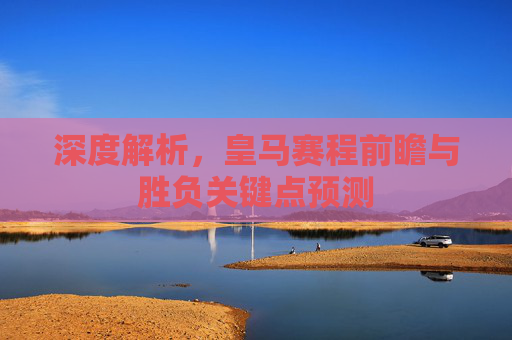 深度解析，皇马赛程前瞻与胜负关键点预测