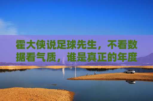 霍大侠说足球先生，不看数据看气质，谁是真正的年度最佳？