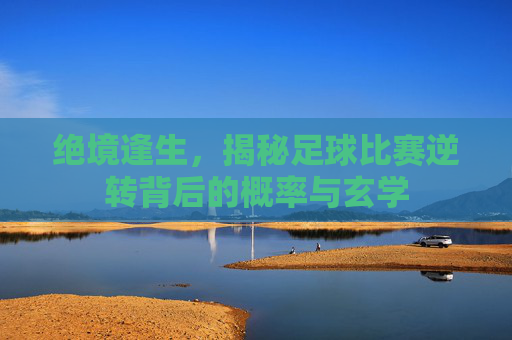 绝境逢生，揭秘足球比赛逆转背后的概率与玄学
