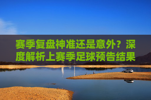 赛季复盘神准还是意外？深度解析上赛季足球预告结果