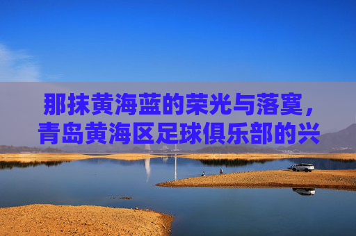 那抹黄海蓝的荣光与落寞，青岛黄海区足球俱乐部的兴衰记