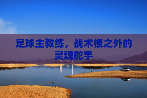 足球主教练，战术板之外的灵魂舵手