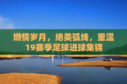 燃情岁月，绝美弧线，重温19赛季足球进球集锦