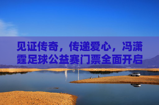 见证传奇，传递爱心，冯潇霆足球公益赛门票全面开启