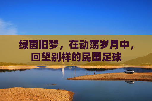 绿茵旧梦，在动荡岁月中，回望别样的民国足球