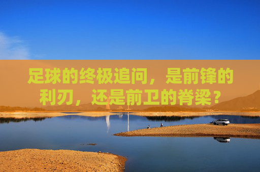足球的终极追问，是前锋的利刃，还是前卫的脊梁？