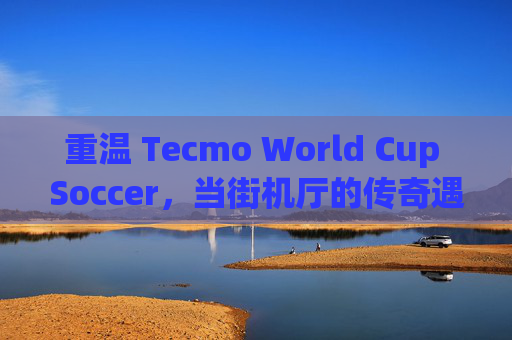 重温 Tecmo World Cup Soccer，当街机厅的传奇遇上 NES 的经典