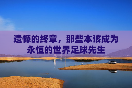 遗憾的终章，那些本该成为永恒的世界足球先生