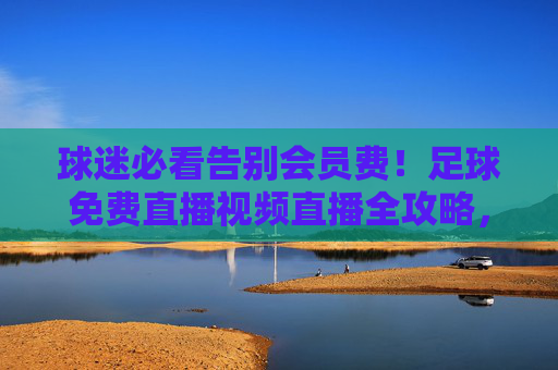 球迷必看告别会员费！足球免费直播视频直播全攻略，精彩不错过