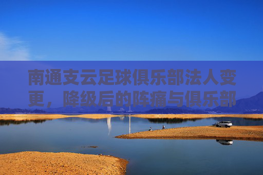 南通支云足球俱乐部法人变更，降级后的阵痛与俱乐部未来的隐忧